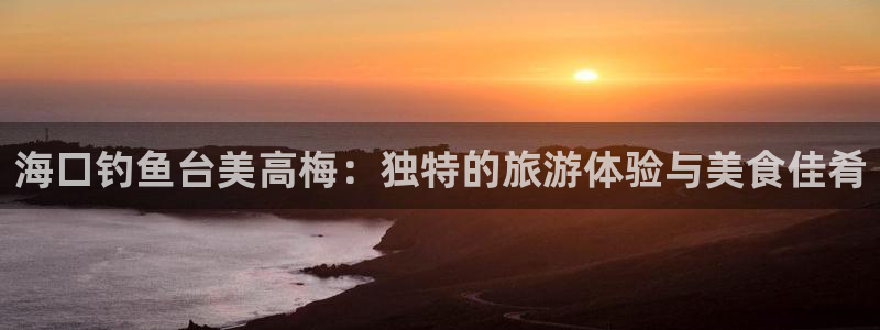 jdb电子体育app下载：海口钓鱼台美高梅：独特的旅游体验与美食佳肴