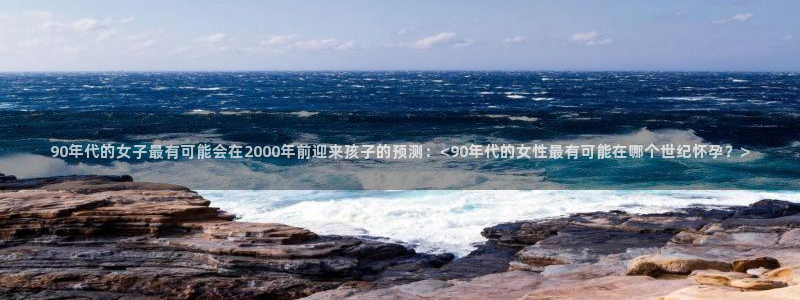 jdb电子kgame：90年代的女子最有可能会在2000年前迎来孩子的预测：<9