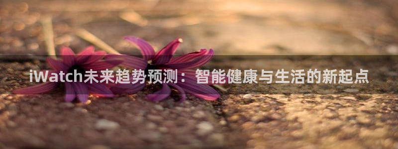 jdb电子招商：iWatch未来趋势预测：智能健康与生活的新起点