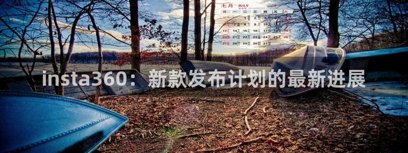 jdb电子2官网：insta360：新款发布计划的最新进展