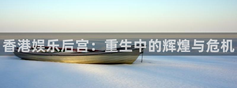 jdb电子凯捷平台注册链接：香港娱乐后宫：重生中的辉煌与危机