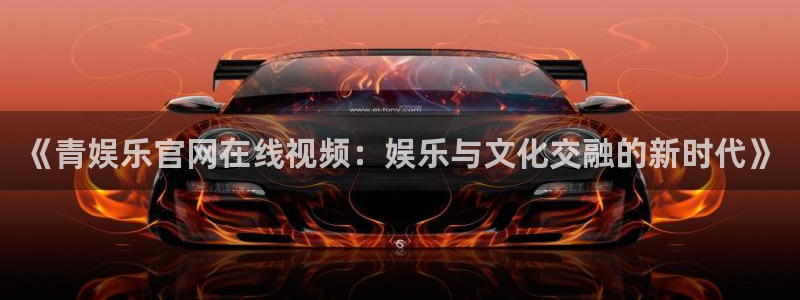 jdb电子主管：《青娱乐官网在线视频：娱乐与文化交融的新时代》