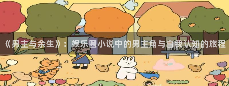 jdb电子4开户：《男主与余生》：娱乐圈小说中的男主角与自我认知的旅程