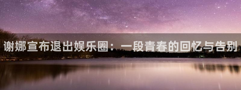 jdb电子体育游戏：谢娜宣布退出娱乐圈：一段青春的回忆与告别