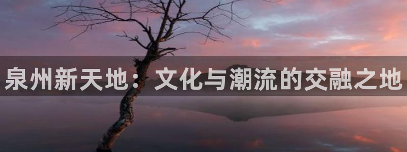 jdb电子招商：泉州新天地：文化与潮流的交融之地