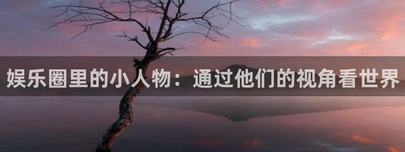 jdb电子4登录：娱乐圈里的小人物：通过他们的视角看世界