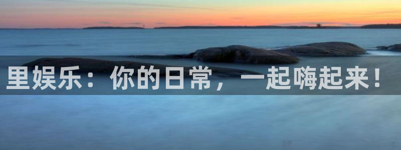 jdb电子平台开户链接：里娱乐：你的日常，一起嗨起来！