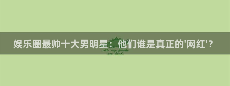 jdb电子2代理注册：娱乐圈最帅十大男明星：他们谁是真正的\'网红\'？