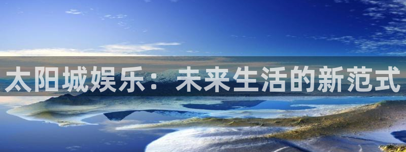 jdb电子体育3在线注册：太阳城娱乐：未来生活的新范式